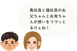 馬社員と猫社員のお父ちゃんとお母ちゃんが想いをつづっとるけぇね！